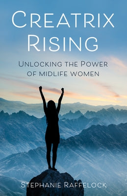 Creatrix Rising: Unlocking the Power of Midlife Women by Raffelock, Stephanie