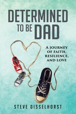 Determined To Be Dad: A Journey of Faith, Resilience, and Love by Disselhorst, Steve