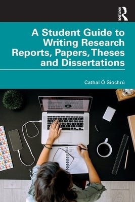 A Student Guide to Writing Research Reports, Papers, Theses and Dissertations by Ã“. SiochrÃº, Cathal