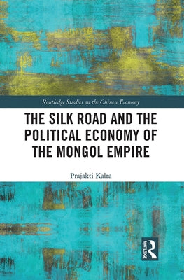 The Silk Road and the Political Economy of the Mongol Empire by Kalra, Prajakti