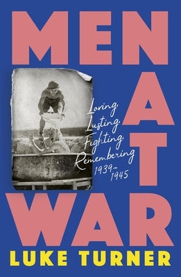 Men at War: Loving, Lusting, Fighting, Remembering 1939-1945 by Turner, Luke