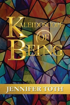 Kaleidoscope of Being by Toth, Jennifer