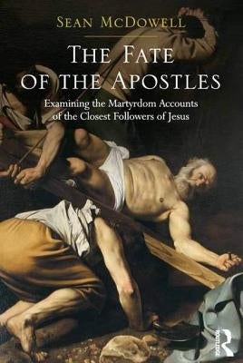 The Fate of the Apostles: Examining the Martyrdom Accounts of the Closest Followers of Jesus by McDowell, Sean