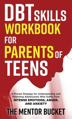 DBT Skills Workbook for Parents of Teens - A Proven Strategy for Understanding and Parenting Adolescents Who Suffer from Intense Emotions, Anger, and by Bucket, The Mentor