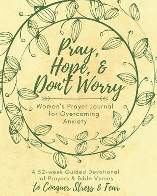 Pray, Hope, & Don't Worry Women's Prayer Journal For Overcoming Anxiety: A 52-week Guided Devotional of Prayers & Bible Verses to Conquer Stress & Fea by Smith, Sara A.