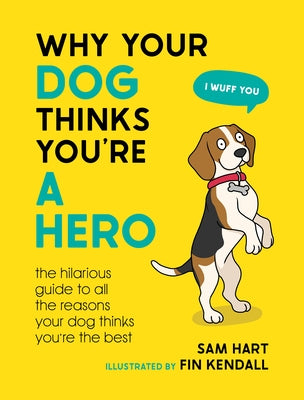 Why Your Dog Thinks You're a Hero: The Hilarious Guide to All the Reasons Your Dog Thinks You're the Best by Hart, Sam