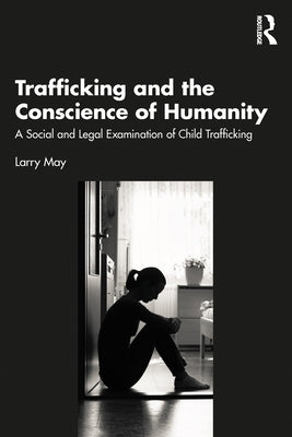 Trafficking and the Conscience of Humanity: A Social and Legal Examination of Child Trafficking by May, Larry