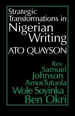 Strategic Transformations in Nigerian Writing: Orality and History in the Work of Rev. Samuel Johnson, Amos Tutuola, Wole Soyinka and Ben Okri by Quayson, Ato