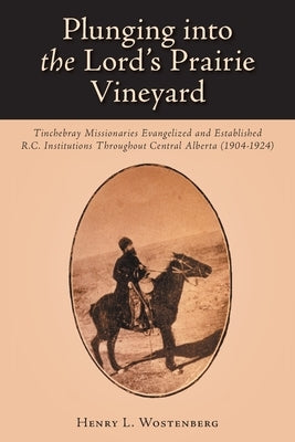 Plunging into the Lord's Prairie Vineyard: Tinchebray Missionaries Evangelized and Established R.C. Institutions Throughout Central Alberta (1904-1924 by Wostenberg, Henry L.