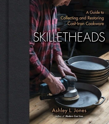 Skilletheads: A Guide to Collecting and Restoring Cast-Iron Cookware by Jones, Ashley L.