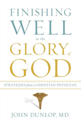 Finishing Well to the Glory of God: Strategies from a Christian Physician by Dunlop, John