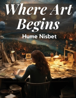 Where Art Begins: A Treatise on the Art of Painting by Hume Nisbet