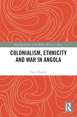 Colonialism, Ethnicity and War in Angola by Martins, Vasco