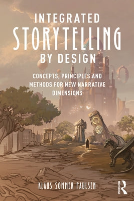 Integrated Storytelling by Design: Concepts, Principles and Methods for New Narrative Dimensions by Paulsen, Klaus Sommer