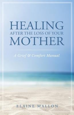 Healing After the Loss of Your Mother: A Grief & Comfort Manual by Mallon, Elaine