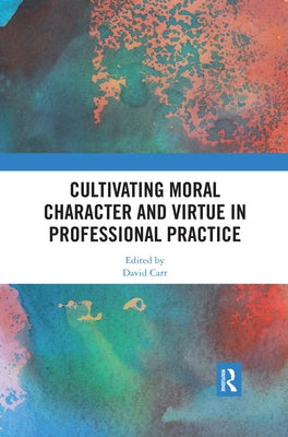 Cultivating Moral Character and Virtue in Professional Practice by Carr, David