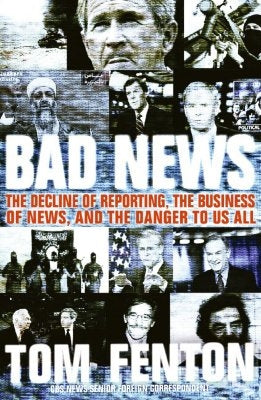 Bad News: The Decline of Reporting, the Business of News, and the Danger to Us All by Fenton, Tom