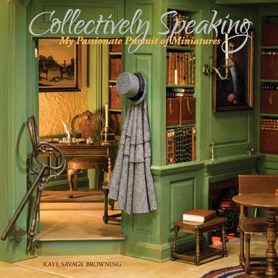 Collectively Speaking: My Passionate Pursuit of Miniatures Volume 1 by Browning, Kaye Savage