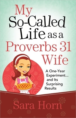 My So-Called Life as a Proverbs 31 Wife: A One-Year Experiment...and Its Surprising Results by Horn, Sara