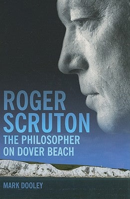 Roger Scruton: The Philosopher on Dover Beach: An Intellectual Biography by Dooley, Mark