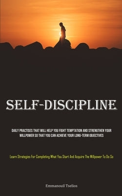 Self-Discipline: Daily Practises That Will Help You Fight Temptation And Strengthen Your Willpower So That You Can Achieve Your Long-te by Tselios, Emmanouil