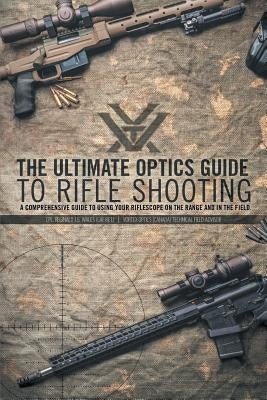 The Ultimate Optics Guide to Rifle Shooting: A Comprehensive Guide to Using Your Riflescope on the Range and in the Field by Wales, Cpl Reginald J. G.