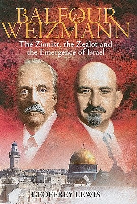 Balfour and Weizmann: The Zionist, the Zealot and the Emergence of Israel by Lewis, Geoffrey