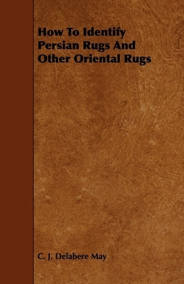 How to Identify Persian Rugs and Other Oriental Rugs by May, C. J. Delabere