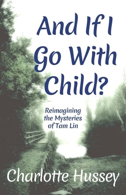 And If I Go With Child?: Reimagining the Mysteries of Tam Lin by Hussey, Charlotte