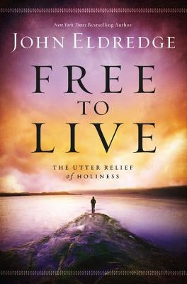 Free to Live: The Utter Relief of Holiness by Eldredge, John