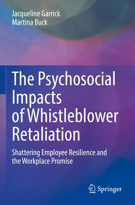 The Psychosocial Impacts of Whistleblower Retaliation: Shattering Employee Resilience and the Workplace Promise by Garrick, Jacqueline