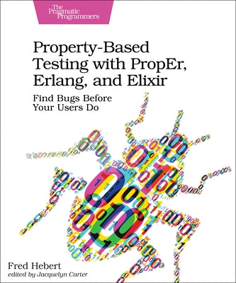 Property-Based Testing with Proper, Erlang, and Elixir: Find Bugs Before Your Users Do by Hebert, Fred