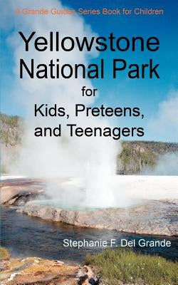 Yellowstone National Park for Kids, Preteens, and Teenagers: A Grande Guides Series Book for Children by Del Grande, Stephanie F.