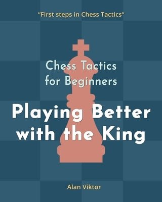 Chess Tactics for Beginners, Playing Better with the King: 500 Chess Problems to Master the King by Viktor, Alan