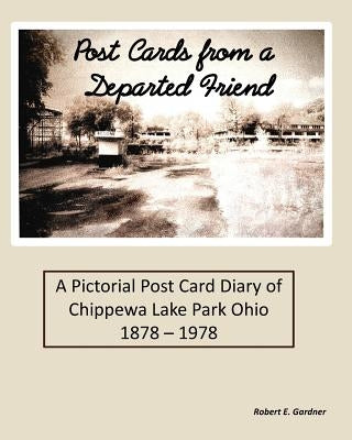 Post Cards from a Departed Friend: A Pictorial Post Card Diary of Chippewa Lake Park Ohio 1878 - 1978 by Gardner, Robert E.