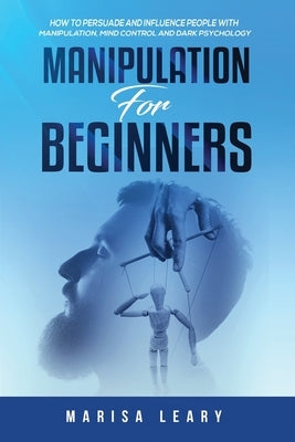 Manipulation for Beginners: How to Persuade and Influence People with Manipulation, Mind Control and Dark Psychology by Leary, Marisa