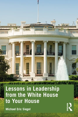 Lessons in Leadership from the White House to Your House by Siegel, Michael Eric