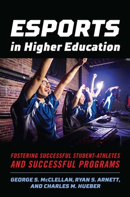 Esports in Higher Education: Fostering Successful Student-Athletes and Successful Programs by McClellan, George S.