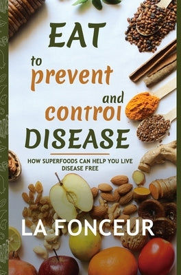 Eat to Prevent and Control Disease (Full Color Print): How Superfoods Can Help You Live Disease Free by Fonceur, La