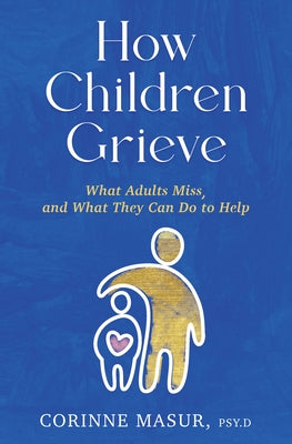 How Children Grieve: What Adults Miss, and What They Can Do to Help: A Guide for Parents, Teachers, Therapists, and Caregivers to Help Chil by Masur, Corinne