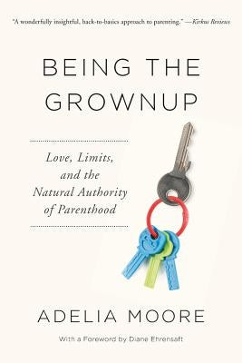 Being the Grownup: Love, Limits, and the Natural Authority of Parenthood by Moore, Adelia