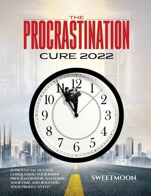 The Procrastination Cure 2022: 21 Proven Tactics for Conquering Your Inner Procrastinator, Mastering Your Time, and Boosting Your Productivity! by Sweetmoon