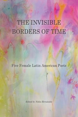 The Invisible Borders of Time: Five Female Latin American Poets by HernÃ¡ndez, Nidia