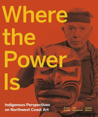 Where the Power Is: Indigenous Perspectives on Northwest Coast Art by Duffek, Karen