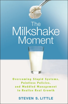 The Milkshake Moment: Overcoming Stupid Systems, Pointless Policies and Muddled Management to Realize Real Growth by Little, Steven S.