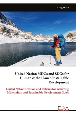 United Nation MDGs and SDGs for Human & the Planet Sustainable Development: United Nation's Vision and Policies for achieving Millennium and Sustainab by Mb, Dastagiri