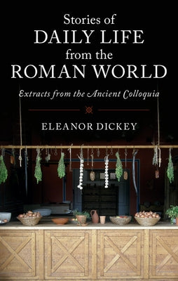 Stories of Daily Life from the Roman World: Extracts from the Ancient Colloquia by Dickey, Eleanor