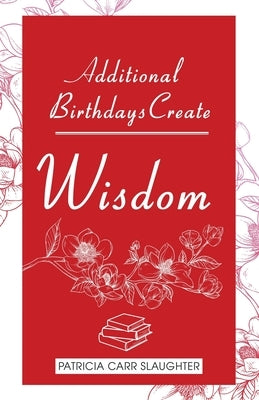 Additional Birthdays Create WISDOM by Slaughter, Patricia Carr