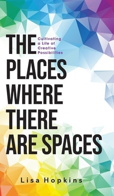 The Places Where There Are Spaces: Cultivating a Life of Creative Possibilities by Hopkins, Lisa