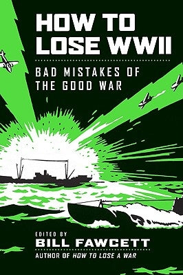 How to Lose WWII: Bad Mistakes of the Good War by Fawcett, Bill